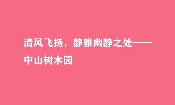 清风飞扬，静雅幽静之处——中山树木园