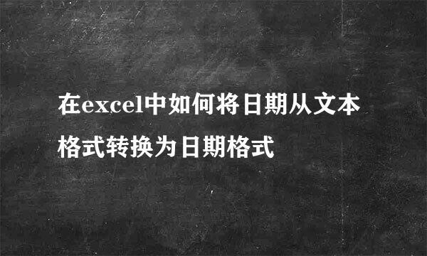在excel中如何将日期从文本格式转换为日期格式