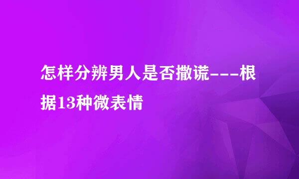 怎样分辨男人是否撒谎---根据13种微表情