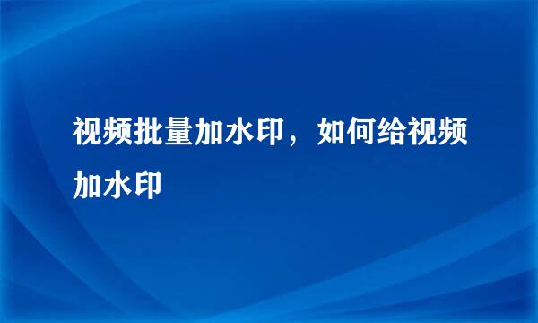 视频批量加水印，如何给视频加水印