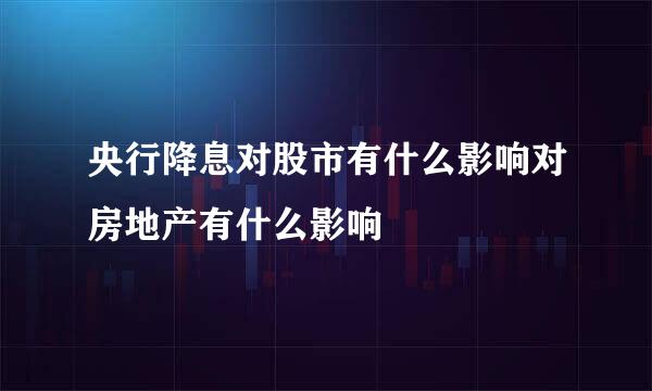 央行降息对股市有什么影响对房地产有什么影响