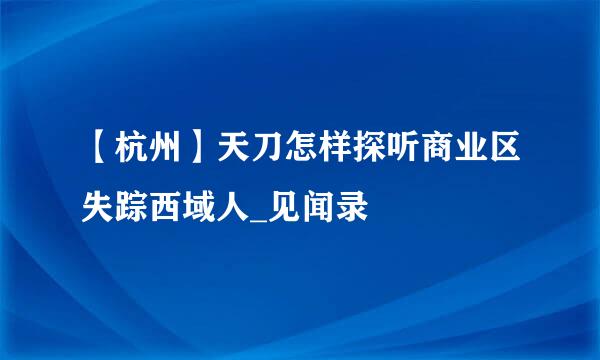 【杭州】天刀怎样探听商业区失踪西域人_见闻录