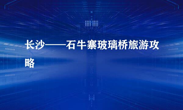 长沙——石牛寨玻璃桥旅游攻略