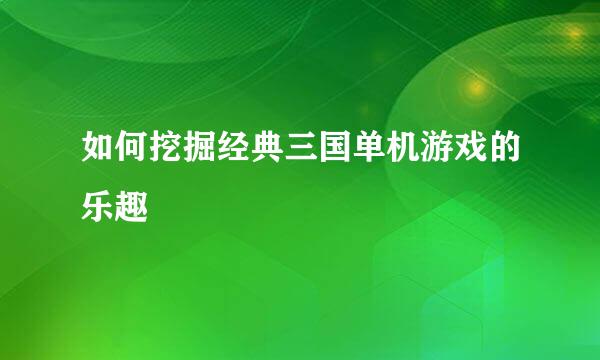如何挖掘经典三国单机游戏的乐趣