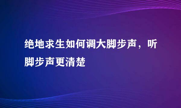 绝地求生如何调大脚步声，听脚步声更清楚