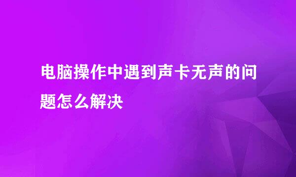 电脑操作中遇到声卡无声的问题怎么解决