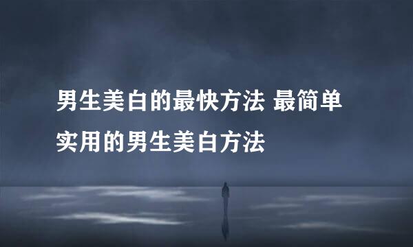 男生美白的最快方法 最简单实用的男生美白方法
