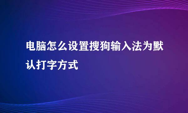 电脑怎么设置搜狗输入法为默认打字方式