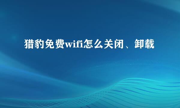 猎豹免费wifi怎么关闭、卸载