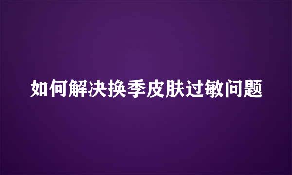 如何解决换季皮肤过敏问题