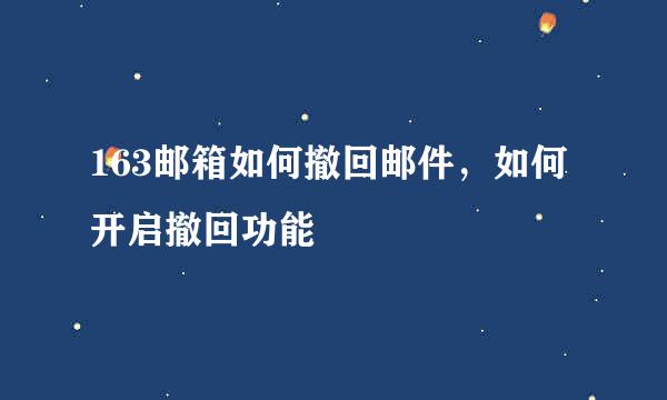 163邮箱如何撤回邮件，如何开启撤回功能