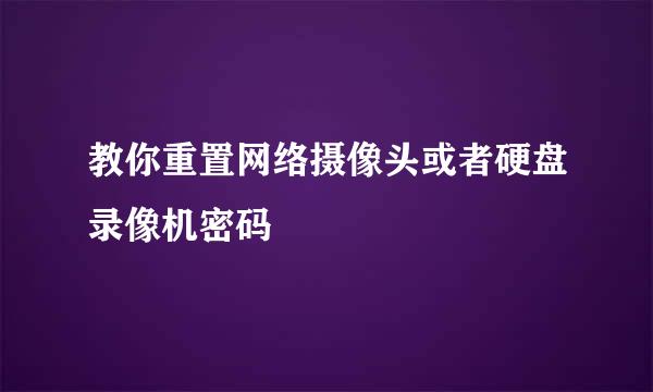 教你重置网络摄像头或者硬盘录像机密码