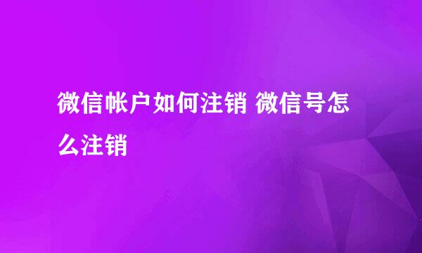 微信帐户如何注销 微信号怎么注销