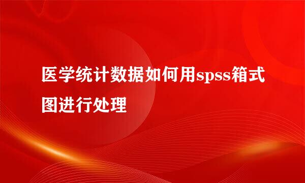 医学统计数据如何用spss箱式图进行处理