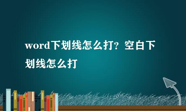 word下划线怎么打？空白下划线怎么打