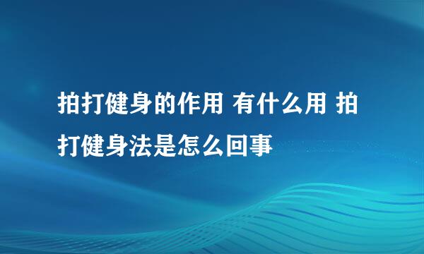 拍打健身的作用 有什么用 拍打健身法是怎么回事
