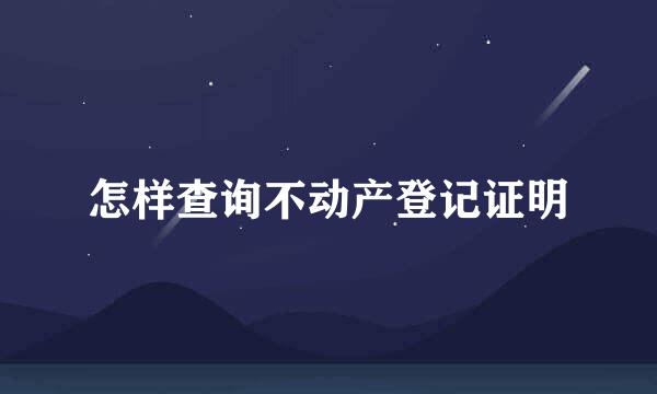 怎样查询不动产登记证明