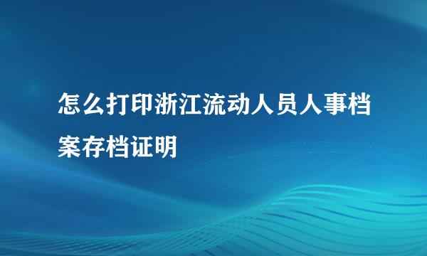 怎么打印浙江流动人员人事档案存档证明