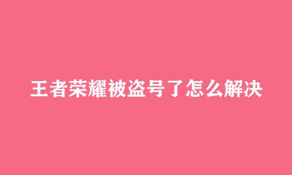 王者荣耀被盗号了怎么解决