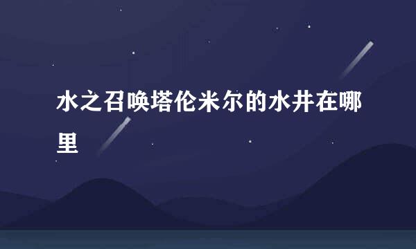 水之召唤塔伦米尔的水井在哪里