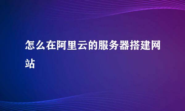 怎么在阿里云的服务器搭建网站