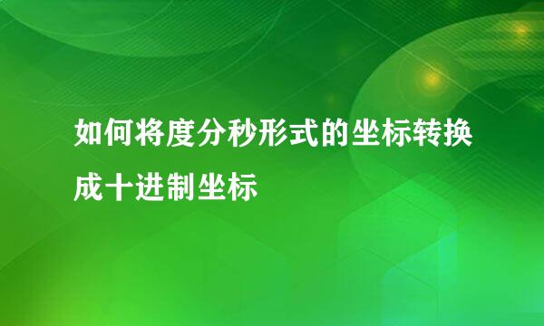 如何将度分秒形式的坐标转换成十进制坐标