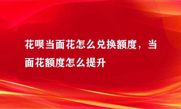 花呗当面花怎么兑换额度，当面花额度怎么提升