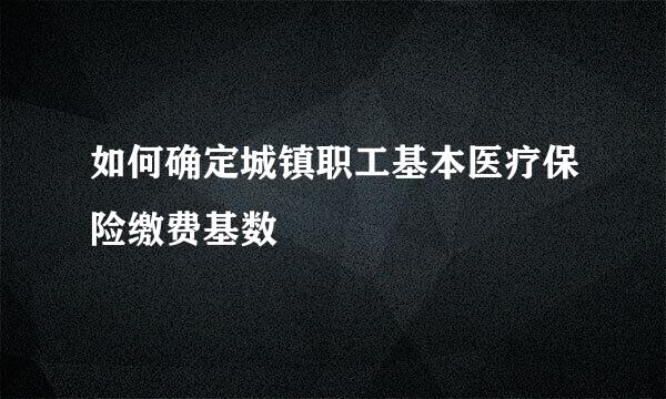 如何确定城镇职工基本医疗保险缴费基数