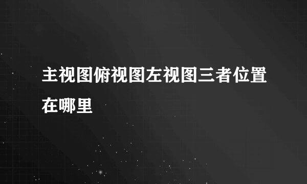主视图俯视图左视图三者位置在哪里