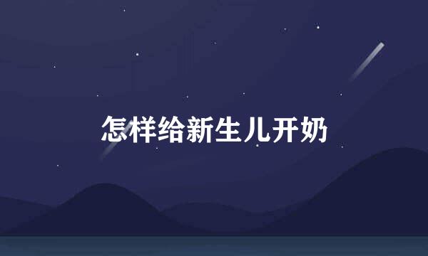 怎样给新生儿开奶