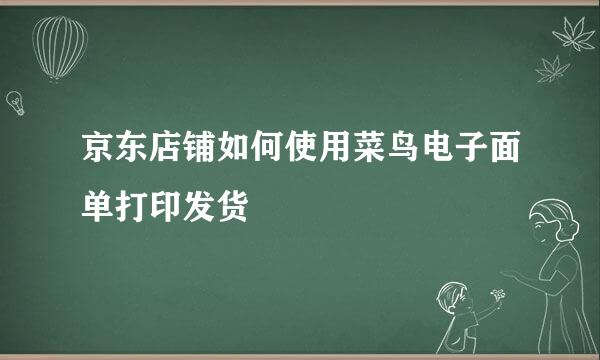 京东店铺如何使用菜鸟电子面单打印发货