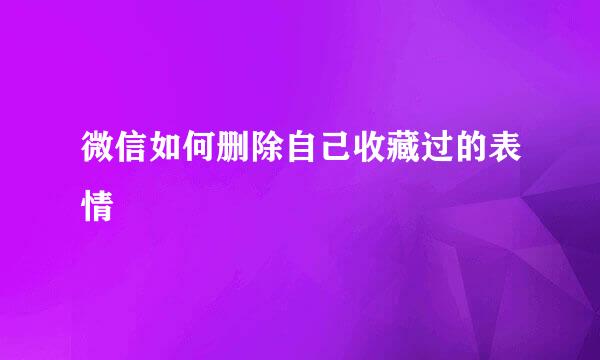 微信如何删除自己收藏过的表情