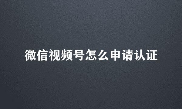 微信视频号怎么申请认证