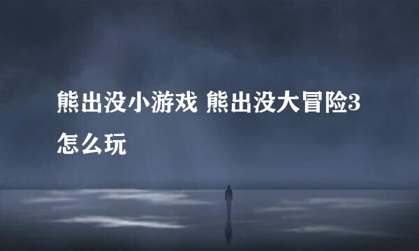 熊出没小游戏 熊出没大冒险3 怎么玩