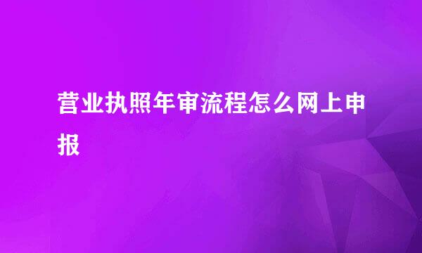 营业执照年审流程怎么网上申报