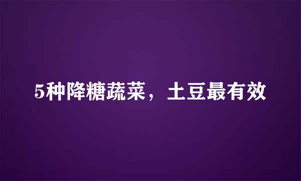 5种降糖蔬菜，土豆最有效