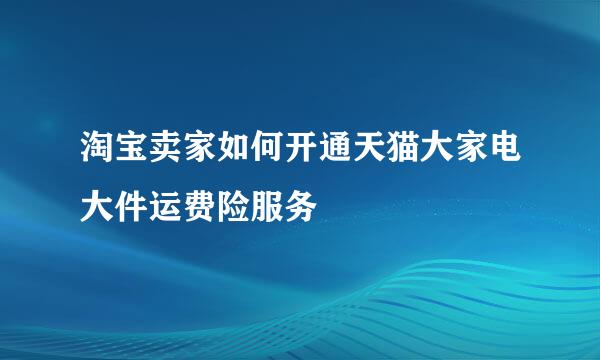 淘宝卖家如何开通天猫大家电大件运费险服务