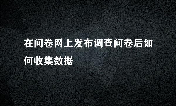在问卷网上发布调查问卷后如何收集数据