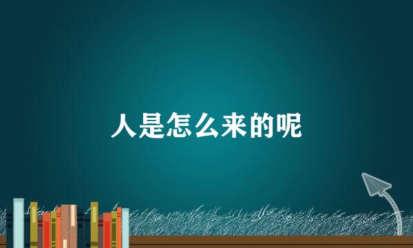 人是怎么来的呢