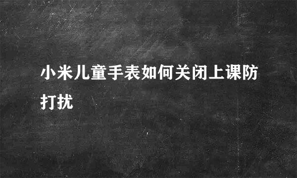 小米儿童手表如何关闭上课防打扰