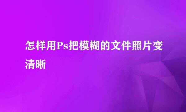 怎样用Ps把模糊的文件照片变清晰