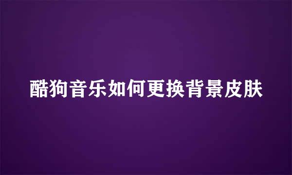 酷狗音乐如何更换背景皮肤