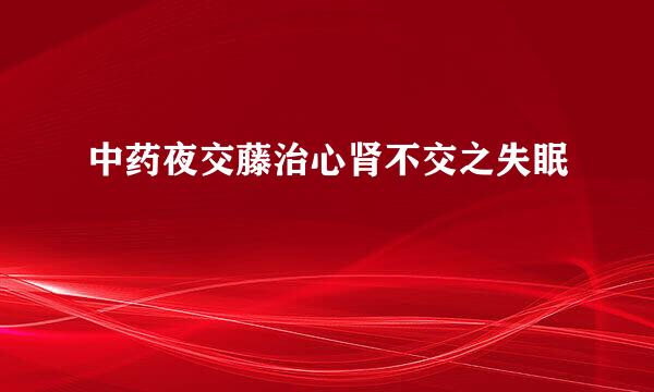 中药夜交藤治心肾不交之失眠