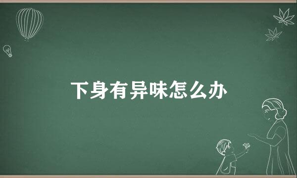 下身有异味怎么办