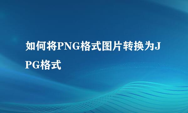 如何将PNG格式图片转换为JPG格式