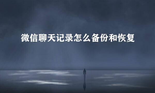 微信聊天记录怎么备份和恢复