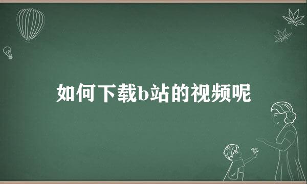 如何下载b站的视频呢