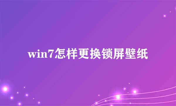 win7怎样更换锁屏壁纸