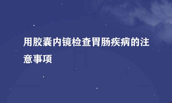 用胶囊内镜检查胃肠疾病的注意事项