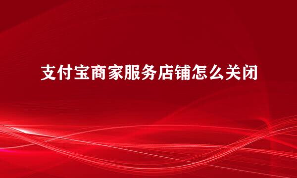 支付宝商家服务店铺怎么关闭